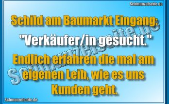 Schild am Baumarkt Eingang: "Verkäufer/in gesucht." Endlich erfahren die mal am eigenen Leib, wie es uns Kunden geht.