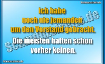 Ich habe noch nie jemanden um den Verstand gebrecht. Die meisten hatten schon vorher keinen.