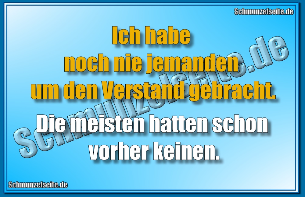 Ich habe noch nie jemanden um den Verstand gebrecht. Die meisten hatten schon vorher keinen.