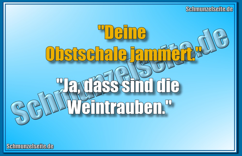 "Deine Obstschale jammert." "Ja, dass sind die Weintrauben."