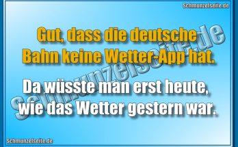Gut, dass die deutsche Bahn keine Wetter-App hat. Da wüsste man erst heute, wie das Wetter gestern war.