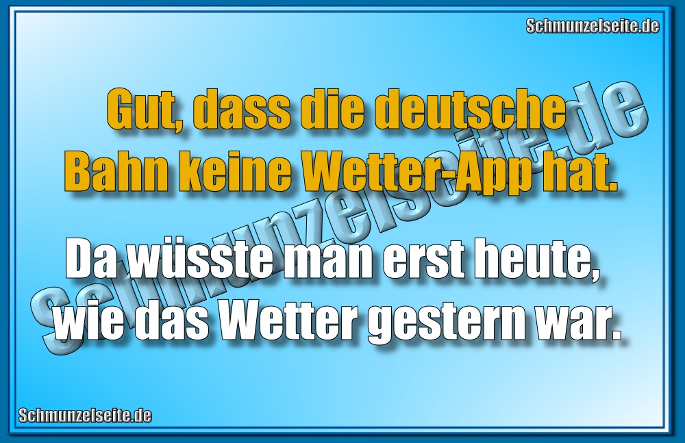  Gut, dass die deutsche Bahn keine Wetter-App hat. Da wüsste man erst heute, wie das Wetter gestern war.