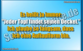 Es heißt ja immer: "Jeder Topf findet seinen Deckel." Ich glaube so langsam, dass ich eine Auflaufform bin.