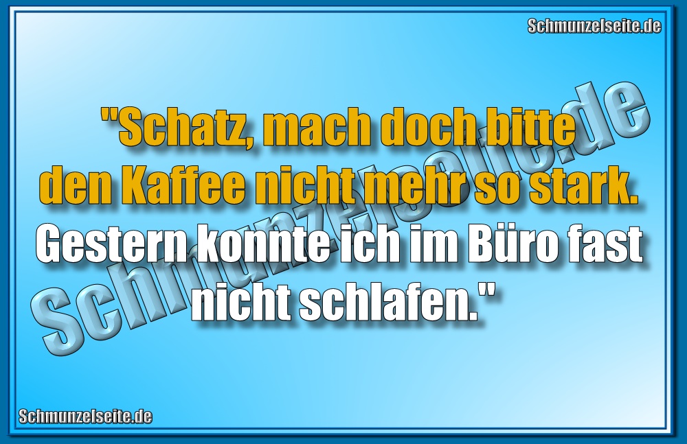 "Schatz, mach doch bitte den Kaffee nicht mehr so stark. Gestern konnte ich im Büro fast nicht schlafen."