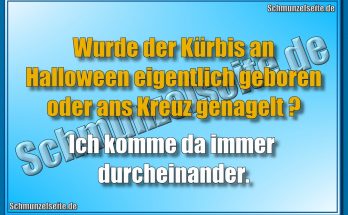Wurde der Kürbis an Halloween eigentlich geboren oder ans Kreuz genagelt? Ich komme da immer durcheinander.