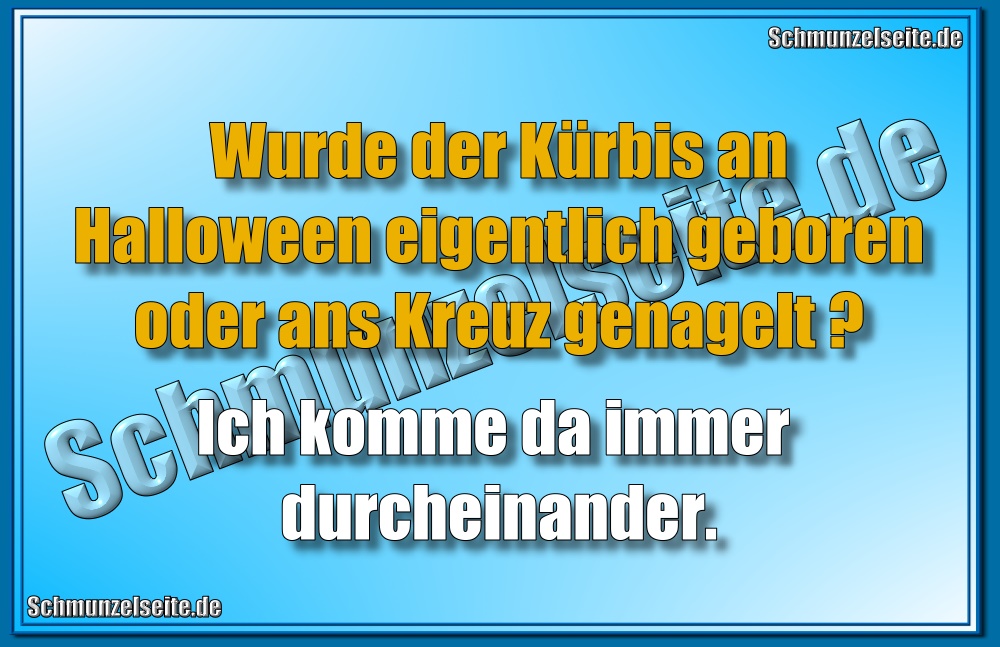 Wurde der Kürbis an Halloween eigentlich geboren oder ans Kreuz genagelt? Ich komme da immer durcheinander. 