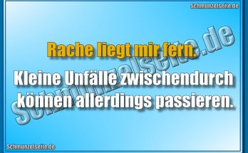 Rache liegt mir fern. Kleine Unfälle zwischendurch können allerdings passieren.