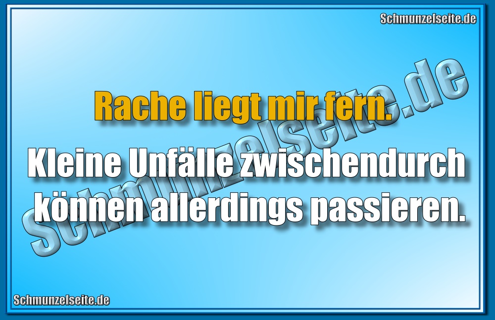 Rache liegt mir fern. Kleine Unfälle zwischendurch können allerdings passieren.