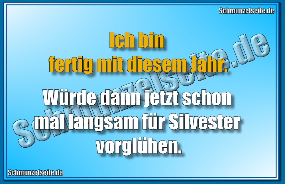 Ich bin fertig mit diesem Jahr. Würde dann jetzt schon mal langsam für Silvester vorglühen.