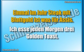 Einmal im Jahr Steak mit Blattgold ist was für Assis. Ich esse jeden Morgen drei Golden Toast.