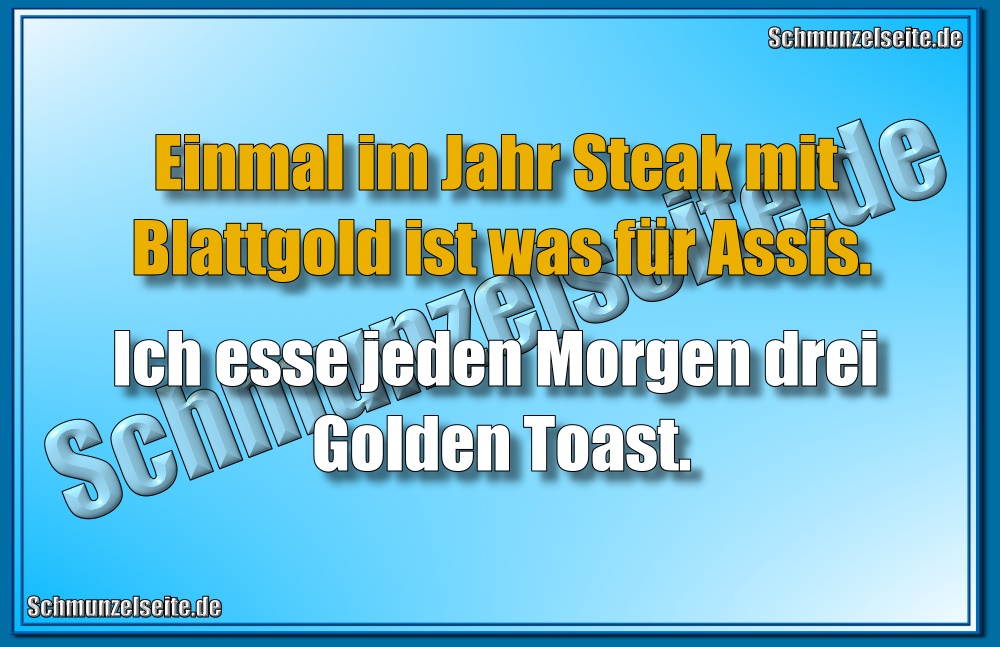 Einmal im Jahr Steak mit Blattgold ist was für Assis. Ich esse jeden Morgen drei Golden Toast.