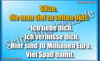 Sätze, die man viel zu selten hört: - Ich liebe dich. - Ich vermisse dich. - Hier sind 10 Millionen Euro. Viel Spaß damit.