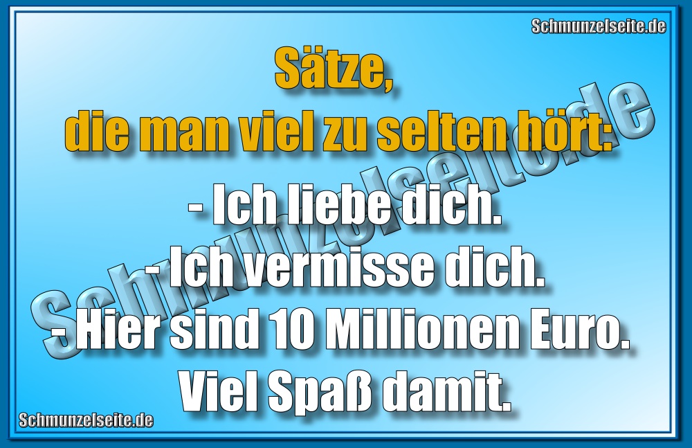 Sätze, die man viel zu selten hört: - Ich liebe dich. - Ich vermisse dich. - Hier sind 10 Millionen Euro. Viel Spaß damit.