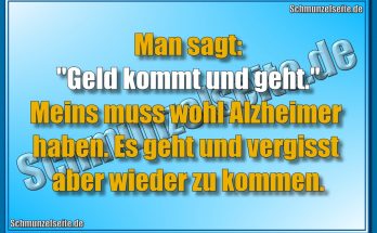 Man sagt: "Geld kommt und geht." Meins muss wohl Alzheimer haben. Es geht und vergisst aber wieder zu kommen.