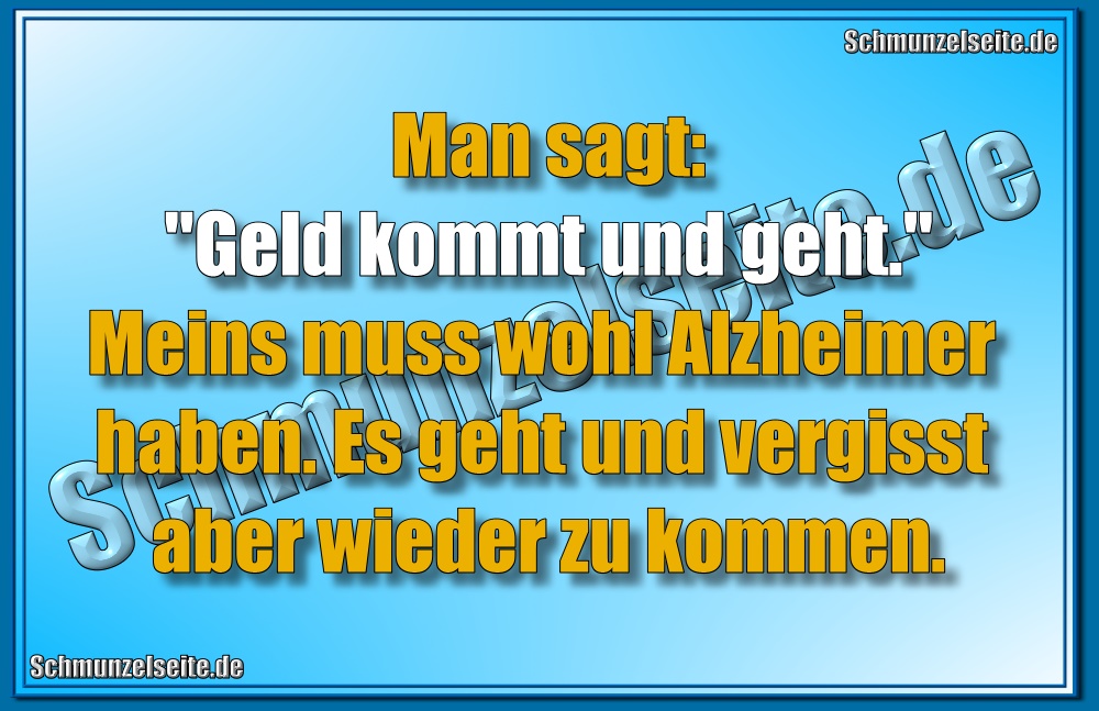 Man sagt: "Geld kommt und geht." Meins muss wohl Alzheimer haben. Es geht und vergisst aber wieder zu kommen.