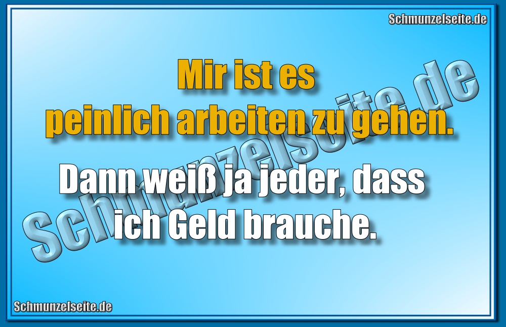 Mir ist es peinlich arbeiten zu gehen. Dann weiß ja jeder, dass ich Geld brauche.