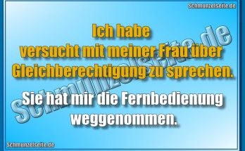 Ich habe versucht mit meiner Frau über Gleichberechtigung zu sprechen. Sie hat mir die Fernbedienung weggenommen.
