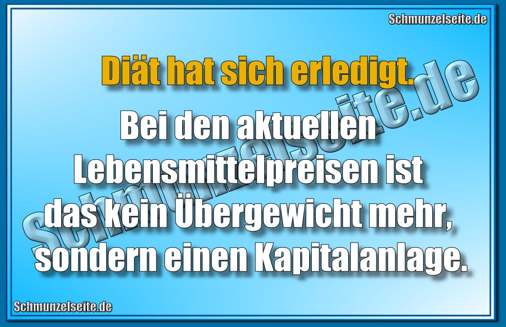 Diät hat sich erledigt. Bei den aktuellen Lebensmittelpreisen ist das kein Übergewicht mehr, sondern einen Kapitalanlage.