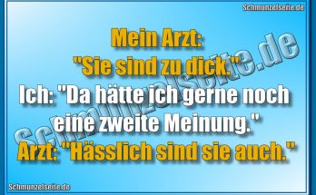 Mein Arzt: "Sie sind zu dick." Ich: "Da hätte ich gerne noch eine zweite Meinung." Arzt: "Hässlich sind sie auch."