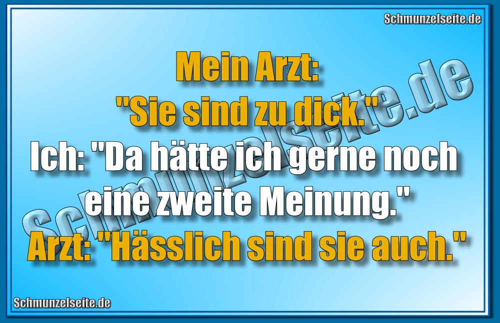 Mein Arzt: "Sie sind zu dick." Ich: "Da hätte ich gerne noch eine zweite Meinung." Arzt: "Hässlich sind sie auch."