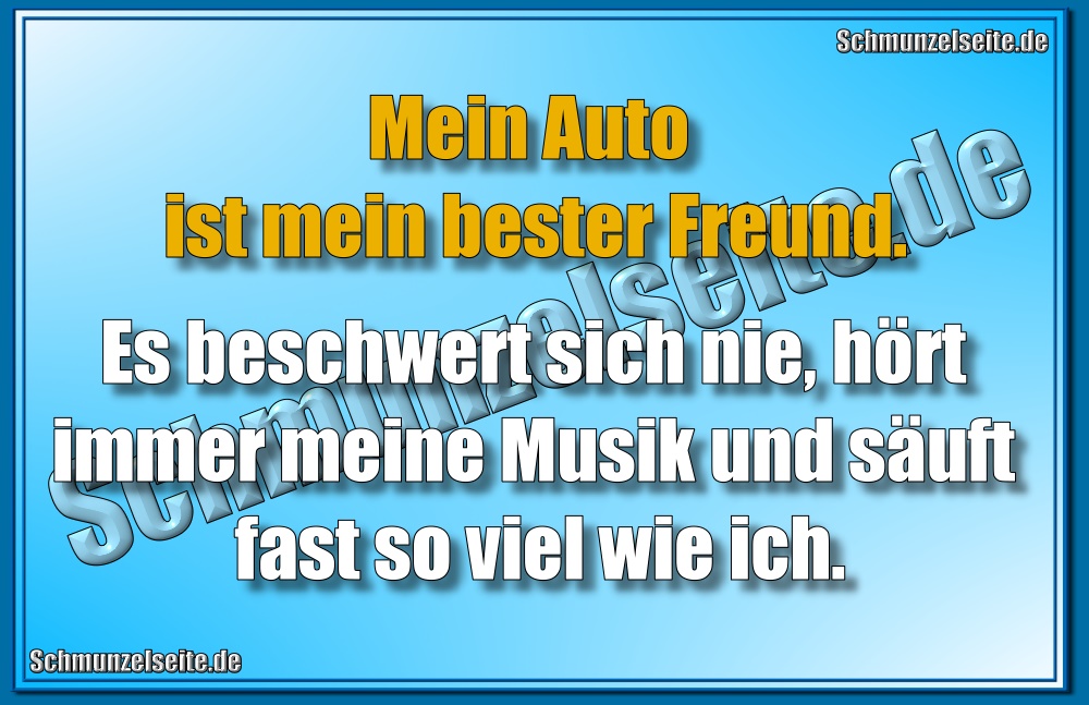 Mein Auto ist mein bester Freund. Es beschwert sich nie, hört immer meine Musik und säuft fast so viel wie ich.
