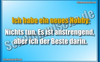 Ich habe ein neues Hobby: Nichts tun. Es ist anstrengend, aber ich der Beste darin.