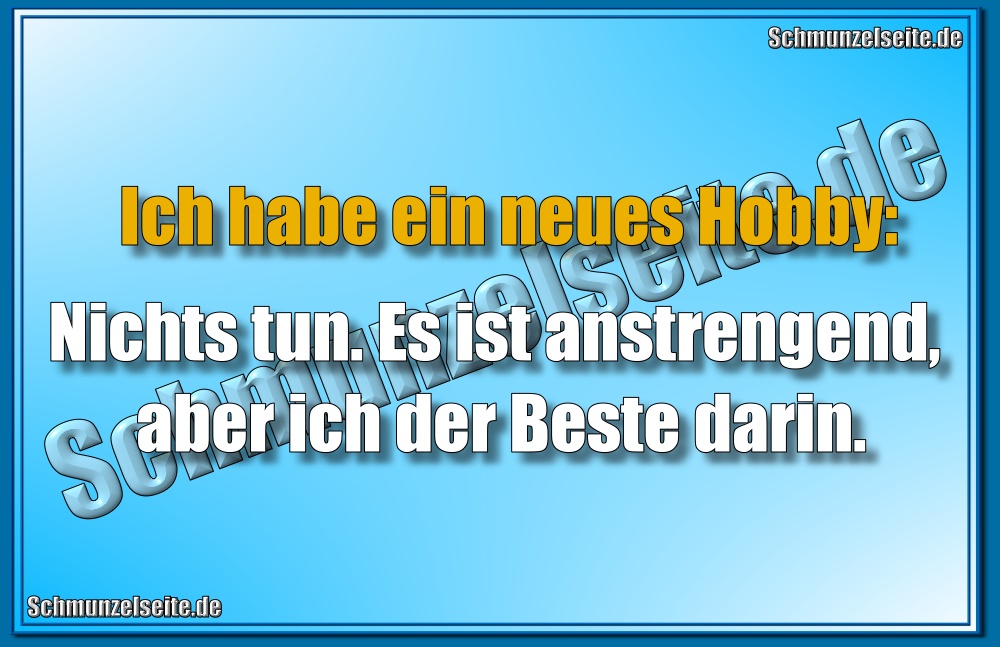 Ich habe ein neues Hobby: Nichts tun. Es ist anstrengend, aber ich der Beste darin.