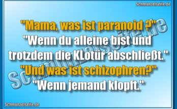 "Mama, was ist paranoid?" "Wenn du alleine bist und trotzdem die KLotür abschließt." "Und was ist schizophren?" "Wenn jemand klopft."
