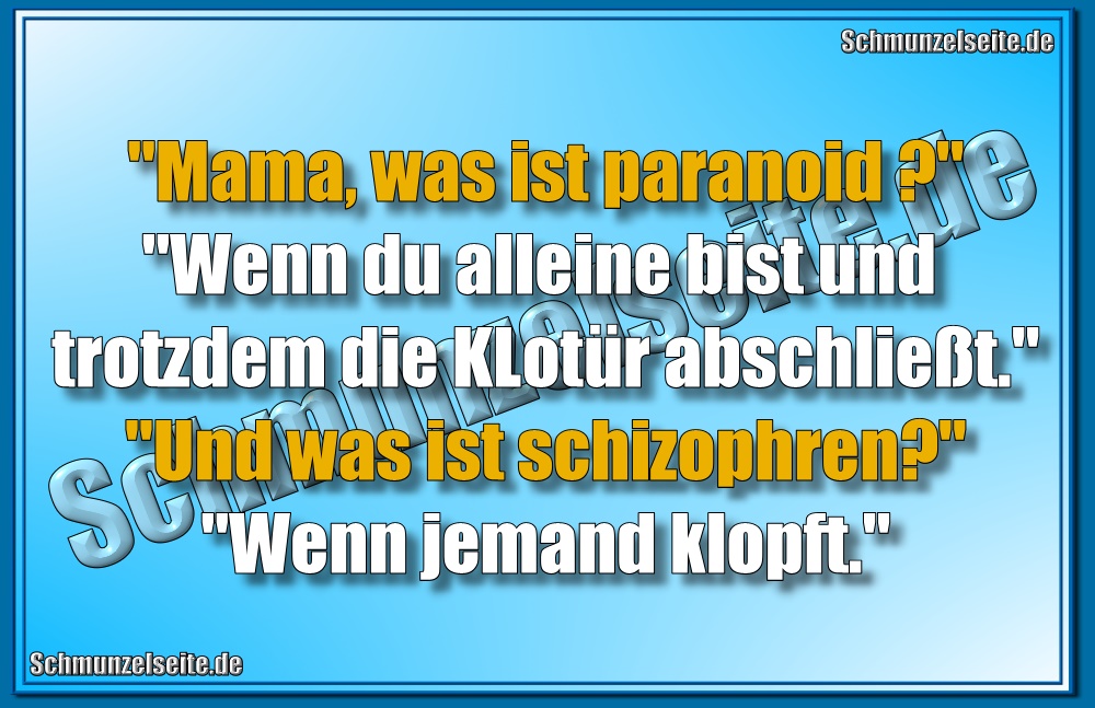 "Mama, was ist paranoid?" "Wenn du alleine bist und trotzdem die KLotür abschließt." "Und was ist schizophren?" "Wenn jemand klopft."