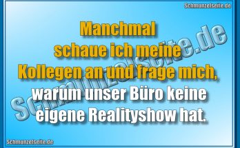 Manchmal schaue ich meine Kollegen an und frage mich, warum unser Büro keine eigene Realityshow hat.