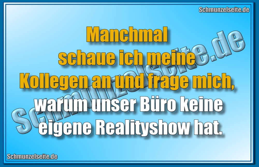Manchmal schaue ich meine Kollegen an und frage mich, warum unser Büro keine eigene Realityshow hat.