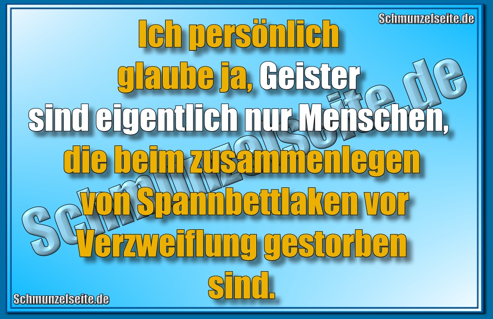Ich persönlich glaube ja, Geister sind eigentlich nur Menschen, die beim zusammenlegen von Spannbettlaken vor Verzweiflung gestorben sind.