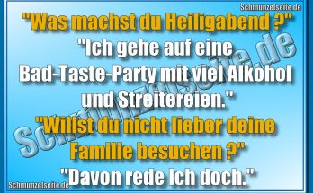 "Was machst du Heiligabend?" "Ich gehe auf eine Bad-Taste-Party mit viel Alkohol und Streitereien." "Willst du nicht lieber deine Familie besuchen?" "Davon rede ich doch."