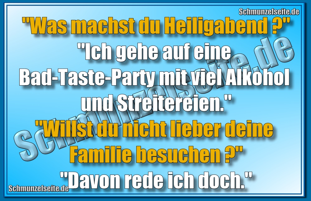 "Was machst du Heiligabend?" "Ich gehe auf eine Bad-Taste-Party mit viel Alkohol und Streitereien." "Willst du nicht lieber deine Familie besuchen?" "Davon rede ich doch."
