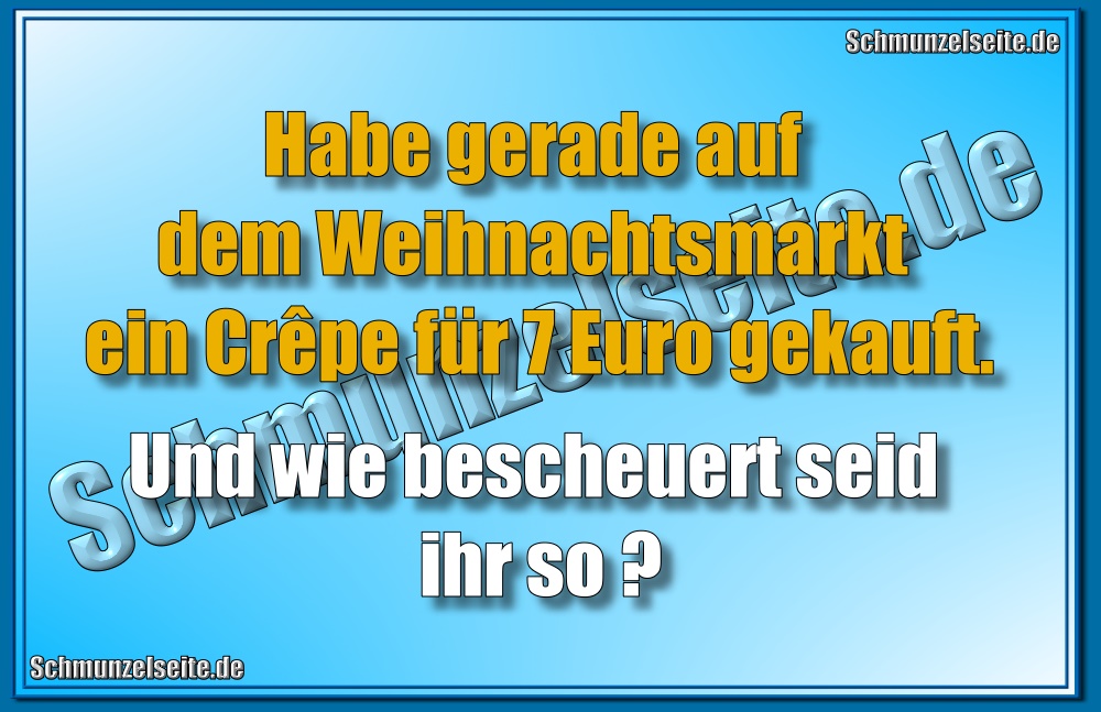 Habe gerade auf dem Weihnachtsmarkt ein Crêpe für 7 Euro gekauft. Und wie bescheuert seid ihr so?