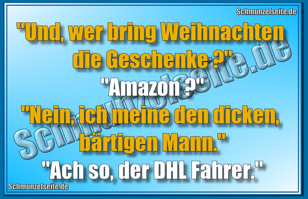 "Und, wer bring Weihnachten die Geschenke?" "Amazon?" "Nein, ich meine den dicken, bärtigen Mann." "Ach so, der DHL Fahrer."