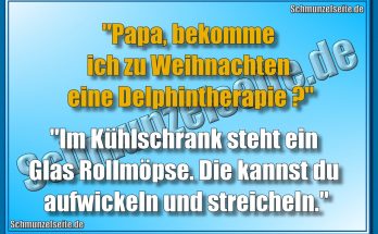 "Papa, bekomme ich zu Weihnachten eine Delphintherapie?" "Im Kühlschrank steht ein Glas Rollmöpse. Die kannst du aufwickeln und streicheln."