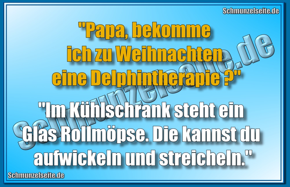 "Papa, bekomme ich zu Weihnachten eine Delphintherapie?" "Im Kühlschrank steht ein Glas Rollmöpse. Die kannst du aufwickeln und streicheln."