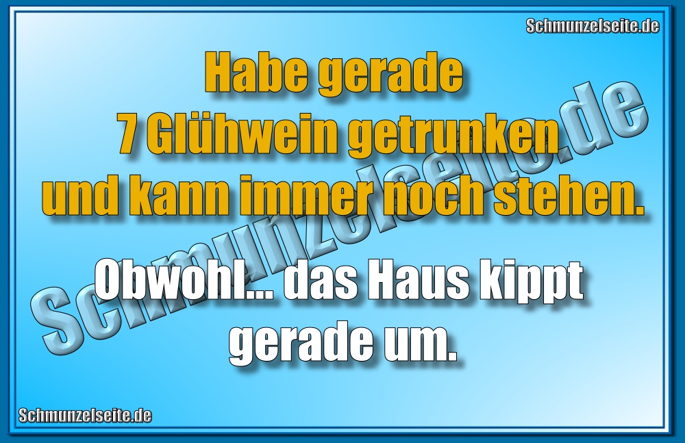Habe gerade 7 Glühwein getrunken und kann immer noch stehen. Obwohl... das Haus kippt gerade um.