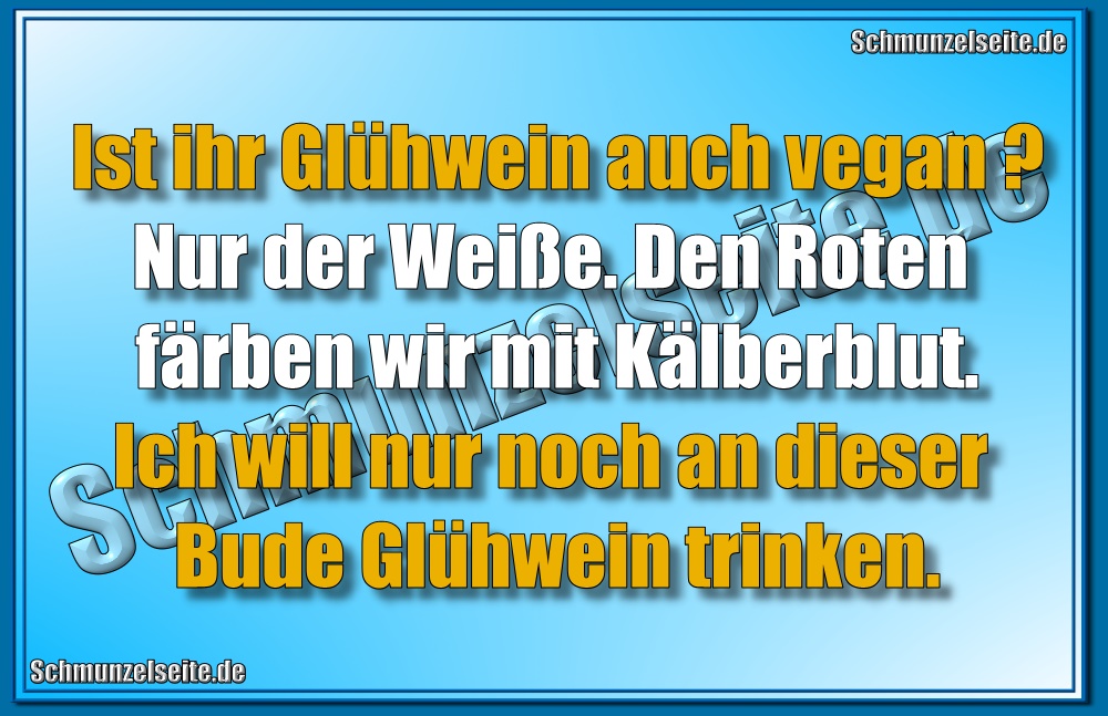 Ist ihr Glühwein auch vegan? Nur der Weiße. Den Roten färben wir mit Kälberblut. Ich will nur noch an dieser Bude Glühwein trinken.