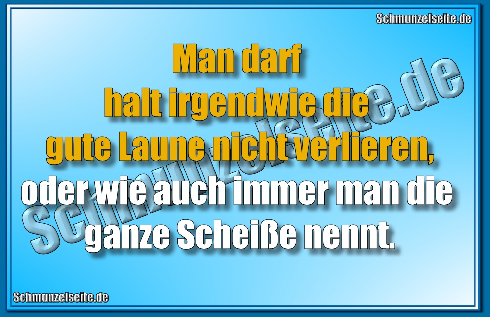 Man darf halt irgendwie die gute Laune nicht verlieren, oder wie auch immer man die ganze Scheiße nennt