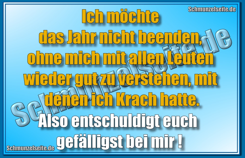 Ich möchte das Jahr nicht beenden, ohne mich mit allen Leuten wieder gut zu verstehen, mit denen ich Krach hatte. Also entschuldigt euch gefälligst bei mir!