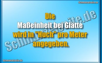 Die Maßeinheit bei Glätte wird in "Huch" pro Meter angegeben.