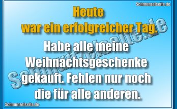 Heute war ein erfolgreicher Tag. Habe alle meine Weihnachtsgeschenke gekauft. Fehlen nur noch die für alle anderen.