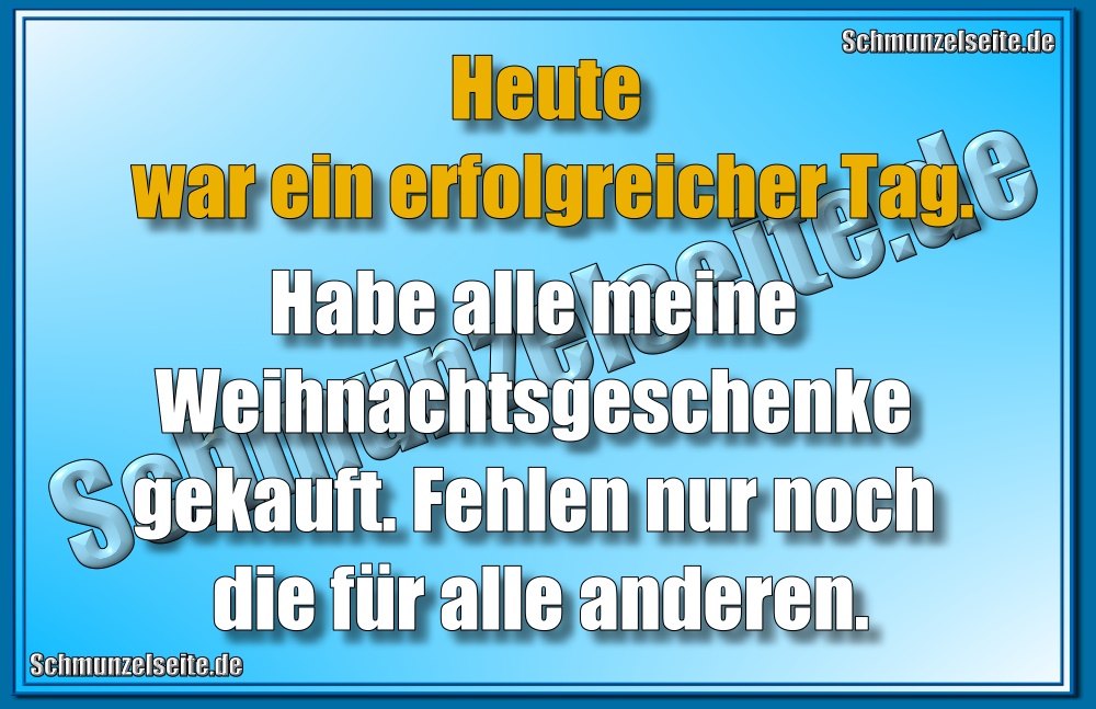 Heute war ein erfolgreicher Tag. Habe alle meine Weihnachtsgeschenke gekauft. Fehlen nur noch die für alle anderen.