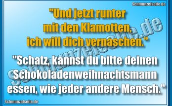 "Und jetzt runter mit den Klamotten, ich will dich vernaschen." "Schatz, kannst du bitte deinen Schokoladenweihnachtsmann essen, wie jeder andere Mensch."