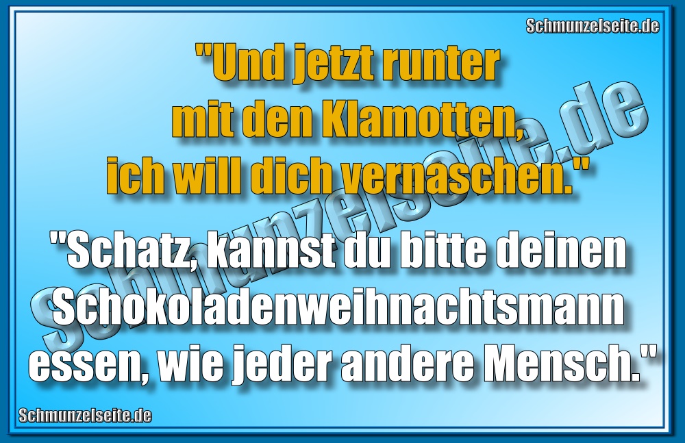 "Und jetzt runter mit den Klamotten, ich will dich vernaschen." "Schatz, kannst du bitte deinen Schokoladenweihnachtsmann essen, wie jeder andere Mensch."