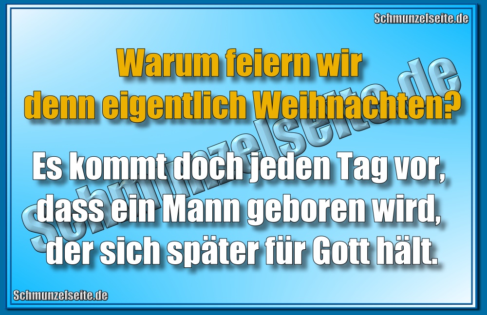 Warum feiern wir denn eigentlich Weihnachten? Es kommt doch jeden tag vor, dass ein Mann geboren wird, der sich später für Gott hält.