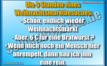 Die 3 Stunden eines Weihnachtsmarktbesuches. - Schön, endlich wieder Weihnachtsmarkt - Aber, 6€ für eine Bratwurst? - Wenn mich noch ein Mensch hier anrempelt, dann hau ich ihm eine rein.