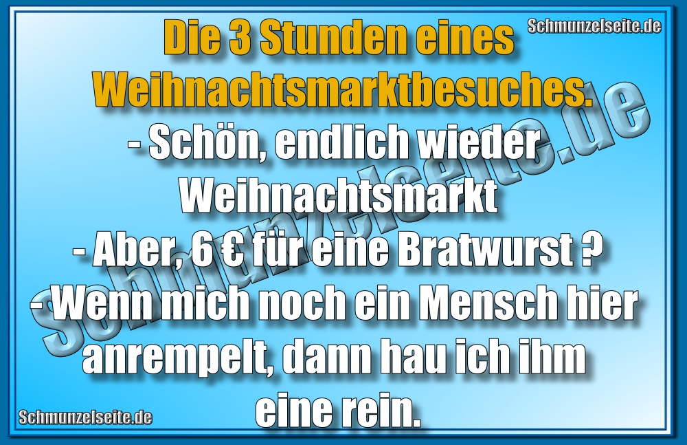 Die 3 Stunden eines Weihnachtsmarktbesuches. - Schön, endlich wieder Weihnachtsmarkt - Aber, 6€ für eine Bratwurst? - Wenn mich noch ein Mensch hier anrempelt, dann hau ich ihm eine rein.